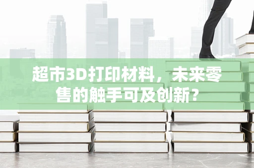 超市3D打印材料，未来零售的触手可及创新？