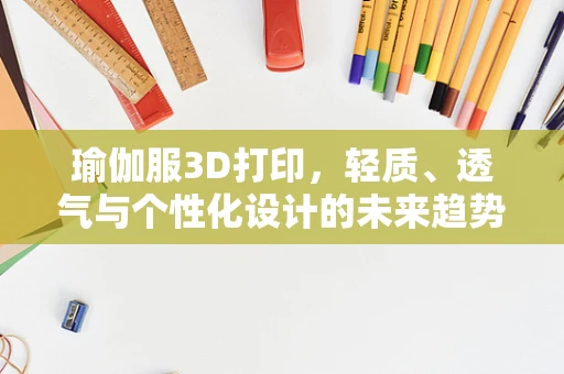 瑜伽服3D打印，轻质、透气与个性化设计的未来趋势？
