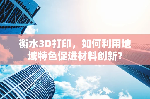 衡水3D打印，如何利用地域特色促进材料创新？