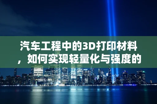 汽车工程中的3D打印材料，如何实现轻量化与强度的完美平衡？