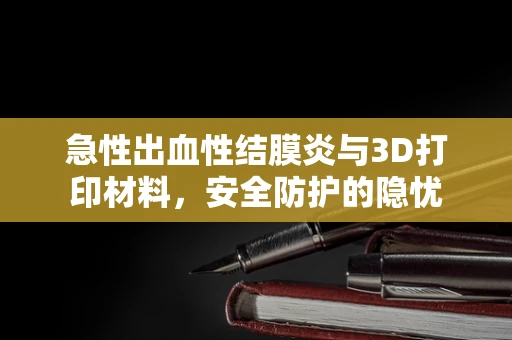 急性出血性结膜炎与3D打印材料，安全防护的隐忧