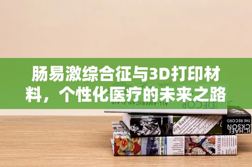 肠易激综合征与3D打印材料，个性化医疗的未来之路？