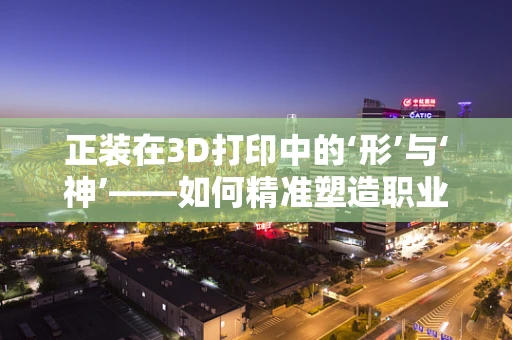 正装在3D打印中的‘形’与‘神’——如何精准塑造职业装的未来？
