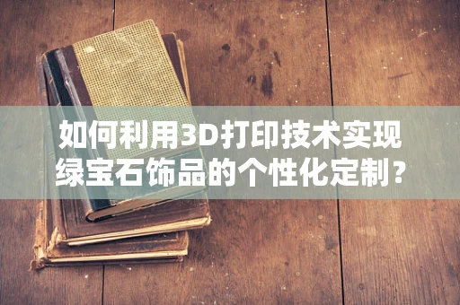 如何利用3D打印技术实现绿宝石饰品的个性化定制？