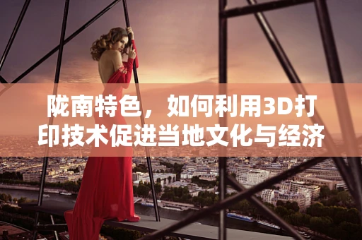 陇南特色，如何利用3D打印技术促进当地文化与经济的融合发展？