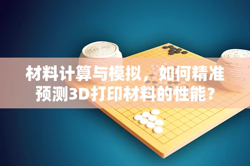 材料计算与模拟，如何精准预测3D打印材料的性能？