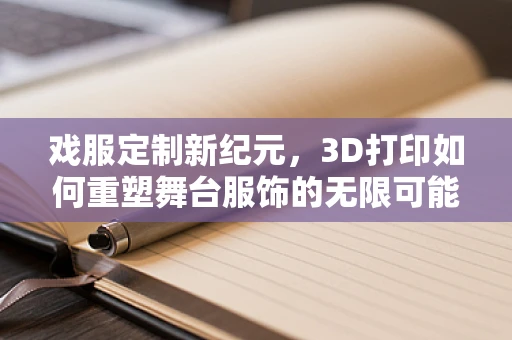 戏服定制新纪元，3D打印如何重塑舞台服饰的无限可能？