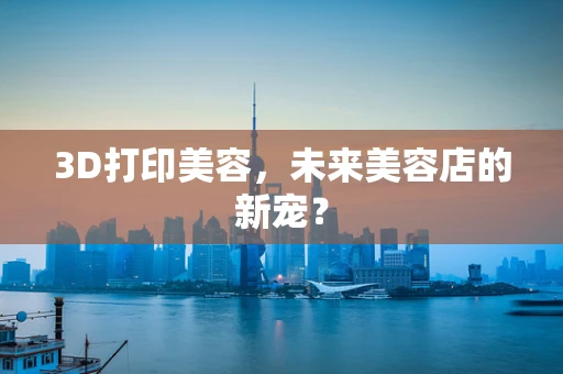 3D打印美容，未来美容店的新宠？