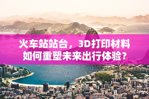 火车站站台，3D打印材料如何重塑未来出行体验？