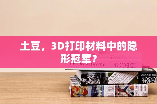 土豆，3D打印材料中的隐形冠军？