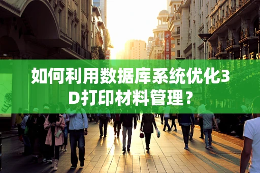 如何利用数据库系统优化3D打印材料管理？