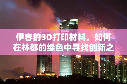 伊春的3D打印材料，如何在林都的绿色中寻找创新之‘材’？