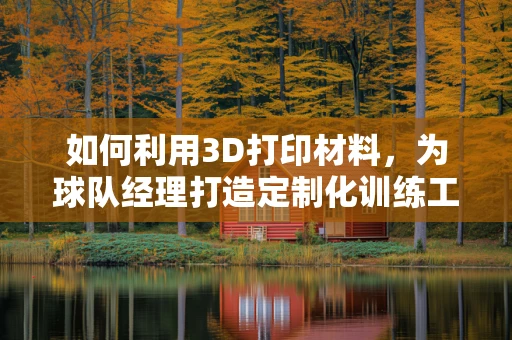 如何利用3D打印材料，为球队经理打造定制化训练工具？