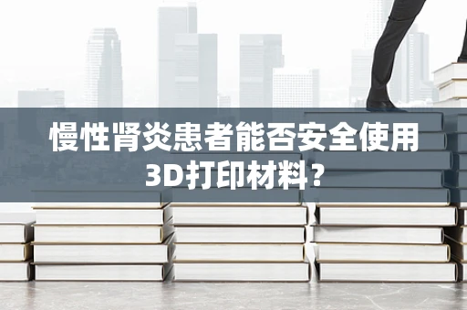 慢性肾炎患者能否安全使用3D打印材料？