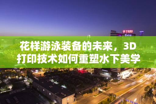 花样游泳装备的未来，3D打印技术如何重塑水下美学？