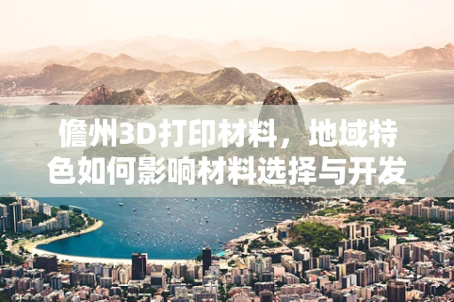 儋州3D打印材料，地域特色如何影响材料选择与开发？
