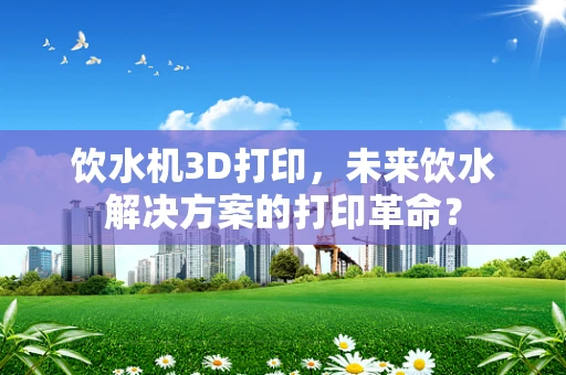 饮水机3D打印，未来饮水解决方案的打印革命？