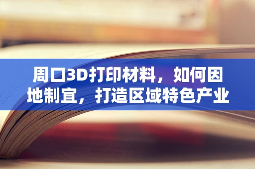 周口3D打印材料，如何因地制宜，打造区域特色产业？