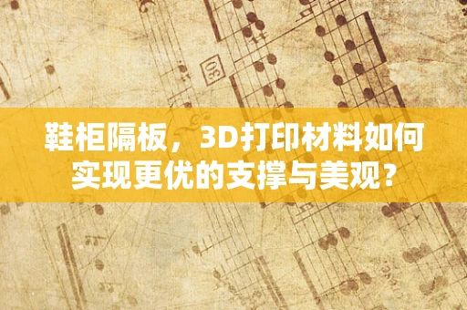 鞋柜隔板，3D打印材料如何实现更优的支撑与美观？