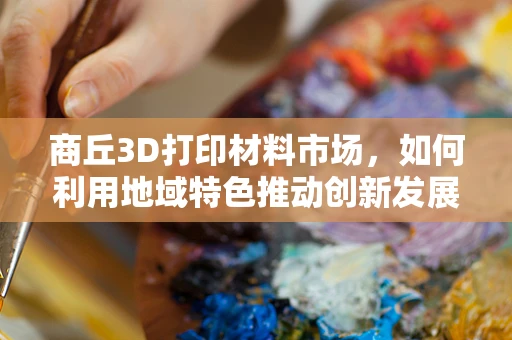 商丘3D打印材料市场，如何利用地域特色推动创新发展？