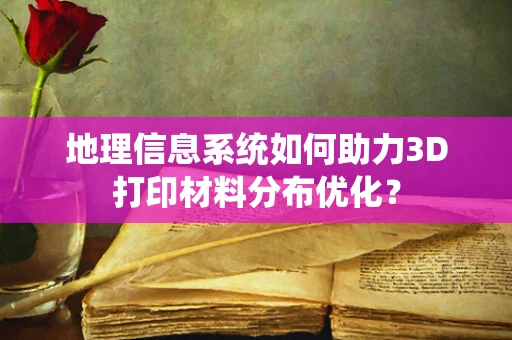 地理信息系统如何助力3D打印材料分布优化？