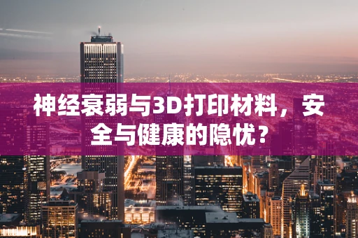 神经衰弱与3D打印材料，安全与健康的隐忧？