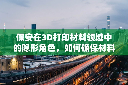 保安在3D打印材料领域中的隐形角色，如何确保材料安全无虞？