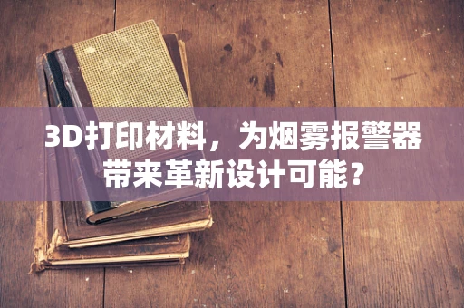 3D打印材料，为烟雾报警器带来革新设计可能？