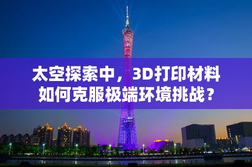 太空探索中，3D打印材料如何克服极端环境挑战？
