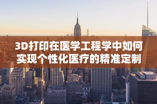 3D打印在医学工程学中如何实现个性化医疗的精准定制？