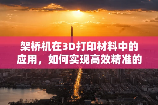 架桥机在3D打印材料中的应用，如何实现高效精准的层间融合？