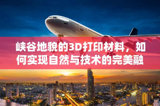 峡谷地貌的3D打印材料，如何实现自然与技术的完美融合？
