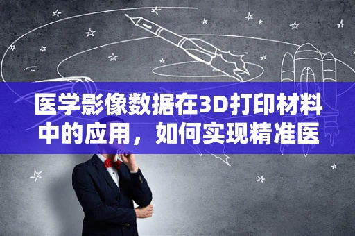 医学影像数据在3D打印材料中的应用，如何实现精准医疗的‘定制化’？