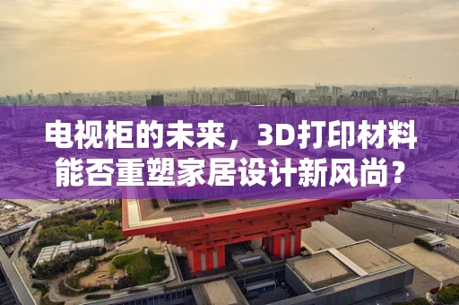电视柜的未来，3D打印材料能否重塑家居设计新风尚？