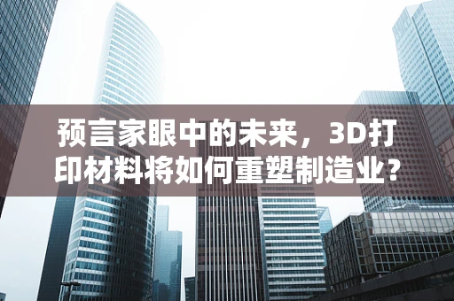 预言家眼中的未来，3D打印材料将如何重塑制造业？