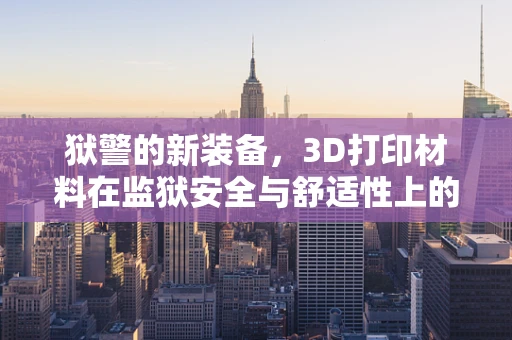 狱警的新装备，3D打印材料在监狱安全与舒适性上的创新应用？