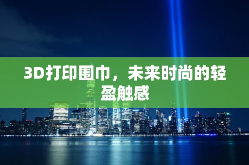 3D打印围巾，未来时尚的轻盈触感