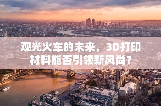 观光火车的未来，3D打印材料能否引领新风尚？