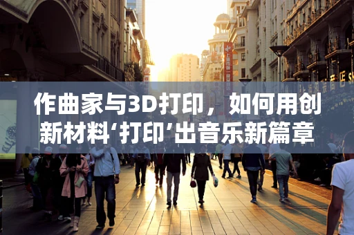 作曲家与3D打印，如何用创新材料‘打印’出音乐新篇章？