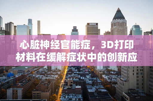 心脏神经官能症，3D打印材料在缓解症状中的创新应用？