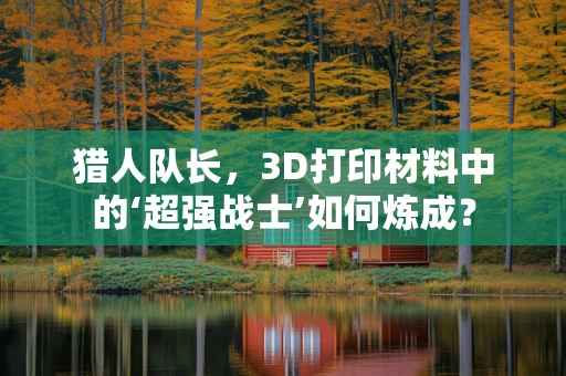 猎人队长，3D打印材料中的‘超强战士’如何炼成？