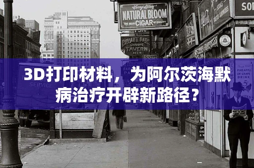 3D打印材料，为阿尔茨海默病治疗开辟新路径？
