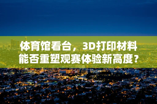 体育馆看台，3D打印材料能否重塑观赛体验新高度？