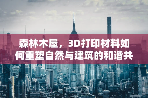 森林木屋，3D打印材料如何重塑自然与建筑的和谐共生？