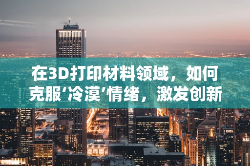 在3D打印材料领域，如何克服‘冷漠’情绪，激发创新火花？