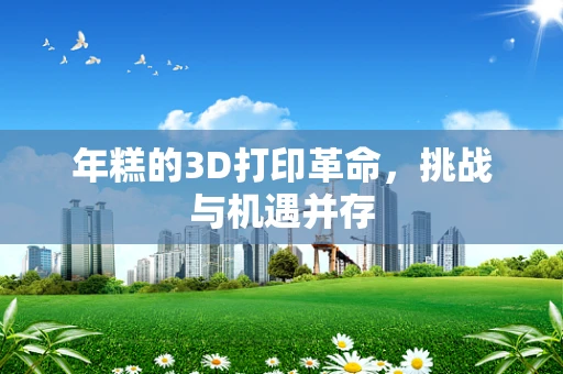 年糕的3D打印革命，挑战与机遇并存