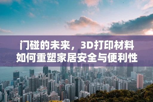 门碰的未来，3D打印材料如何重塑家居安全与便利性？