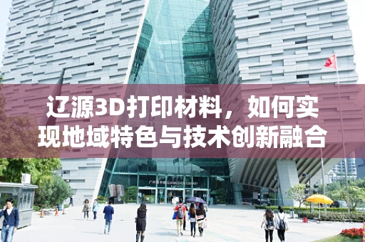 辽源3D打印材料，如何实现地域特色与技术创新融合？