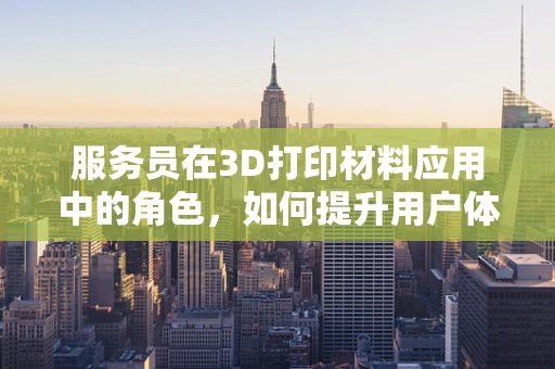 服务员在3D打印材料应用中的角色，如何提升用户体验？