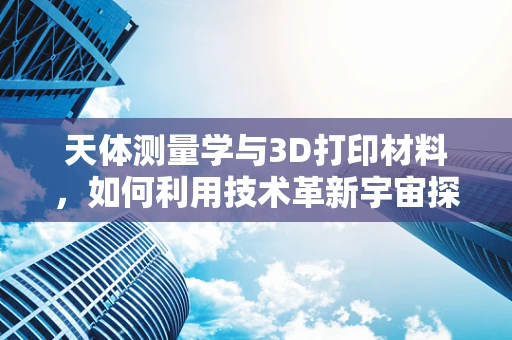 天体测量学与3D打印材料，如何利用技术革新宇宙探索的触感？